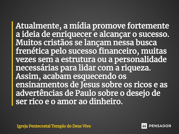 ⁠Atualmente, a mídia promove fortemente a ideia de enriquecer e alcançar o sucesso. Muitos cristãos se lançam nessa busca frenética pelo sucesso financeiro, mui... Frase de Igreja Pentecostal Templo do Deus Vivo.