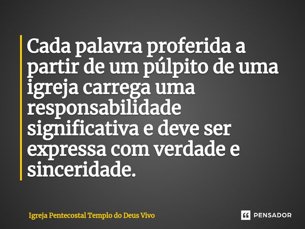 ⁠Cada palavra proferida a partir de um púlpito de uma igreja carrega uma responsabilidade significativa e deve ser expressa com verdade e sinceridade.... Frase de Igreja Pentecostal Templo do Deus Vivo.