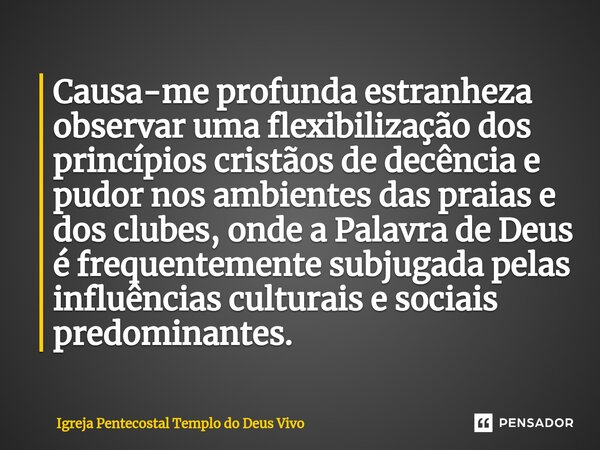 ⁠Causa-me profunda estranheza observar uma flexibilização dos princípios cristãos de decência e pudor nos ambientes das praias e dos clubes, onde a Palavra de D... Frase de Igreja Pentecostal Templo do Deus Vivo.