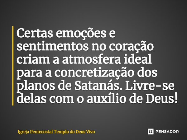 ⁠Certas emoções e sentimentos no coração criam a atmosfera ideal para a concretização dos planos de Satanás. Livre-se delas com o auxílio de Deus!... Frase de Igreja Pentecostal Templo do Deus Vivo.