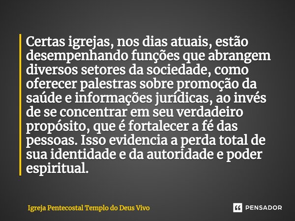 ⁠Certas igrejas, nos dias atuais, estão desempenhando funções que abrangem diversos setores da sociedade, como oferecer palestras sobre promoção da saúde e info... Frase de Igreja Pentecostal Templo do Deus Vivo.