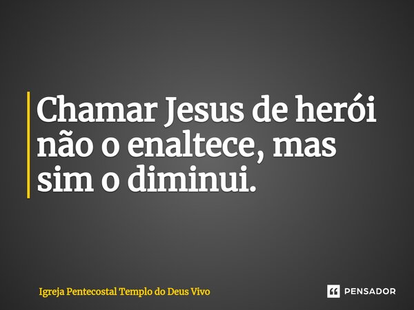 Chamar Jesus de herói não o enaltece, mas sim o diminui.... Frase de Igreja Pentecostal Templo do Deus Vivo.