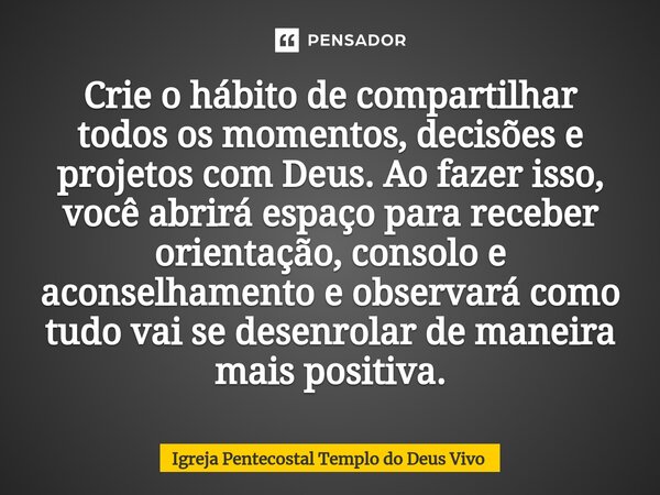 Crie o hábito de compartilhar todos os momentos, decisões e projetos com Deus. Ao fazer isso, você abrirá espaço para receber orientação, consolo e aconselhamen... Frase de Igreja Pentecostal Templo do Deus Vivo.