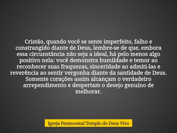 Cristão, quando você se sente imperfeito, falho e constrangido diante de Deus, lembre-se de que, embora essa circunstância não seja a ideal, há pelo menos algo ... Frase de Igreja Pentecostal Templo do Deus Vivo.