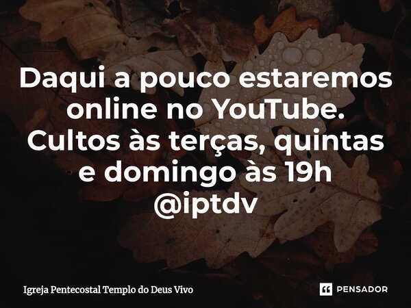 ⁠Daqui a pouco estaremos online no YouTube. Cultos às terças, quintas e domingo às 19h @iptdv... Frase de Igreja Pentecostal Templo do Deus Vivo.