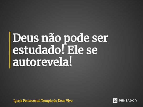 ⁠Deus não pode ser estudado! Ele se autorevela!... Frase de Igreja Pentecostal Templo do Deus Vivo.