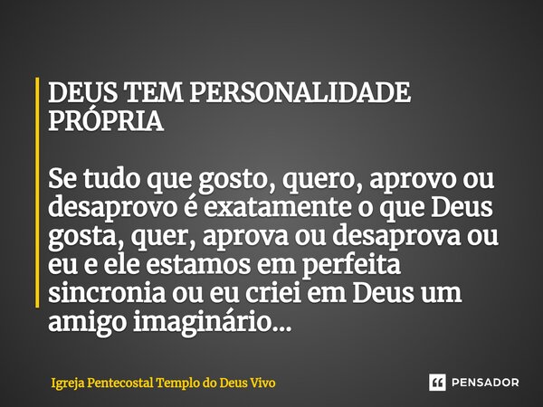 DEUS TEM PERSONALIDADE PRÓPRIA ⁠Se tudo que gosto, quero, aprovo ou desaprovo é exatamente o que Deus gosta, quer, aprova ou desaprova ou eu e ele estamos em pe... Frase de Igreja Pentecostal Templo do Deus Vivo.