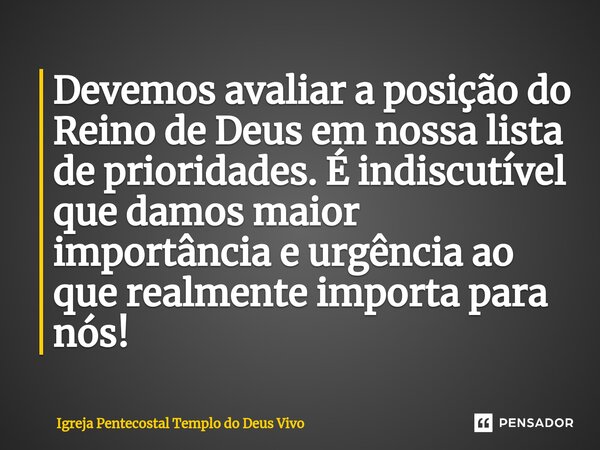 ⁠Devemos avaliar a posição do Reino de Deus em nossa lista de prioridades. É indiscutível que damos maior importância e urgência ao que realmente importa para n... Frase de Igreja Pentecostal Templo do Deus Vivo.