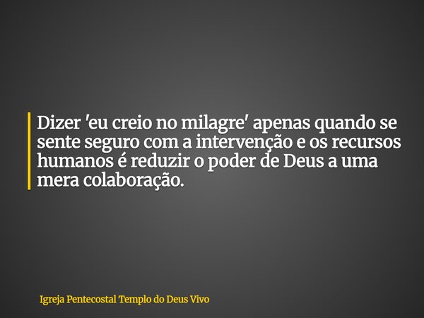 Dizer 'eu creio no milagre' apenas quando se sente seguro com a intervenção e os recursos humanos é reduzir o poder de Deus a uma mera colaboração.... Frase de Igreja Pentecostal Templo do Deus Vivo.