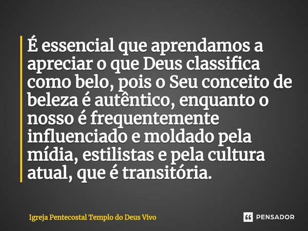 ⁠É essencial que aprendamos a apreciar o que Deus classifica como belo, pois o Seu conceito de beleza é autêntico, enquanto o nosso é frequentemente influenciad... Frase de Igreja Pentecostal Templo do Deus Vivo.