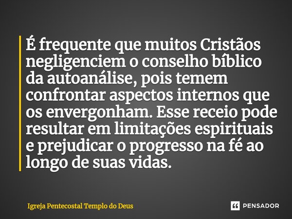 ⁠É frequente que muitos Cristãos negligenciem o conselho bíblico da autoanálise, pois temem confrontar aspectos internos que os envergonham. Esse receio pode re... Frase de Igreja Pentecostal Templo do Deus.