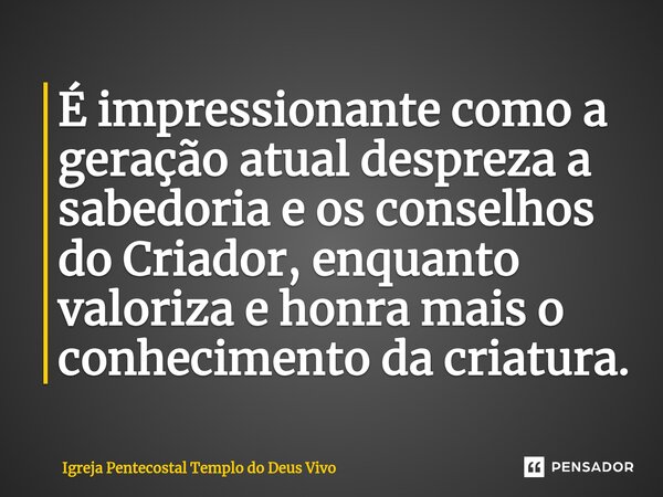 ⁠É impressionante como a geração atual despreza a sabedoria e os conselhos do Criador, enquanto valoriza e honra mais o conhecimento da criatura.... Frase de Igreja Pentecostal Templo do Deus Vivo.