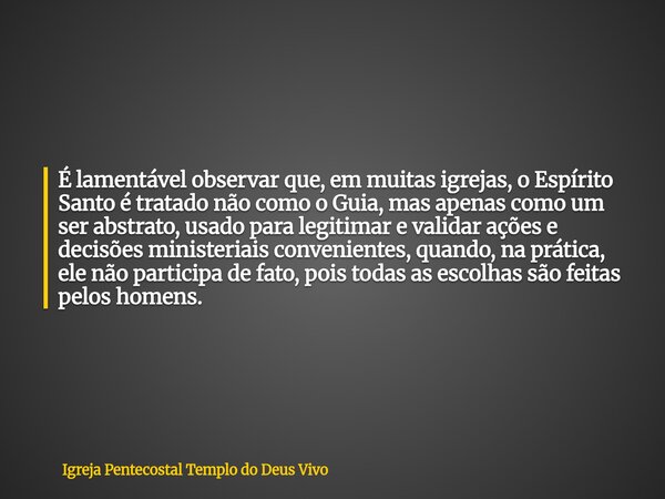 É lamentável observar que, em muitas igrejas, o Espírito Santo é tratado não como o Guia, mas apenas como um ser abstrato, usado para legitimar e validar ações ... Frase de Igreja Pentecostal Templo do Deus Vivo.