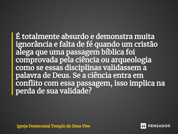 ⁠É totalmente absurdo e demonstra muita ignorância e falta de fé quando um cristão alega que uma passagem bíblica foi comprovada pela ciência ou arqueologia com... Frase de Igreja Pentecostal Templo do Deus Vivo.