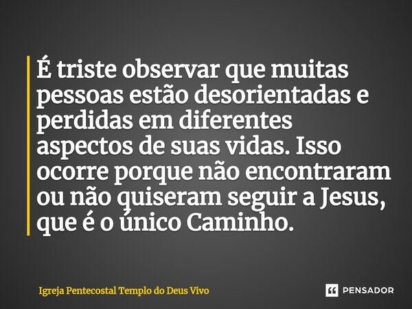 ⁠É triste observar que muitas pessoas estão desorientadas e perdidas em diferentes aspectos de suas vidas. Isso ocorre porque não encontraram ou não quiseram se... Frase de Igreja Pentecostal Templo do Deus Vivo.