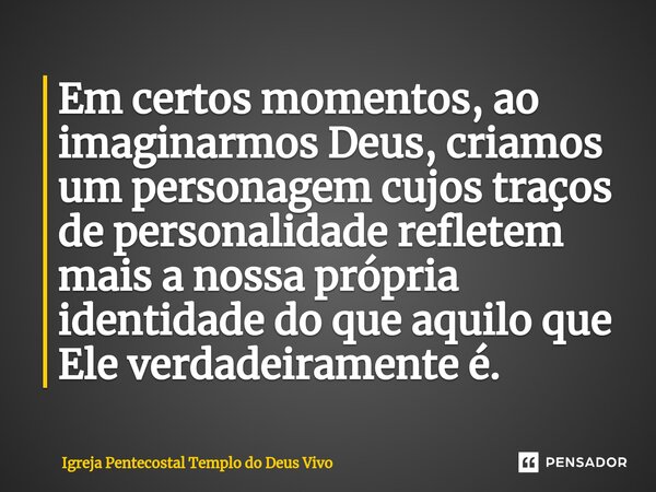 ⁠Em certos momentos, ao imaginarmos Deus, criamos um personagem cujos traços de personalidade refletem mais a nossa própria identidade do que aquilo que Ele ver... Frase de Igreja Pentecostal Templo do Deus Vivo.