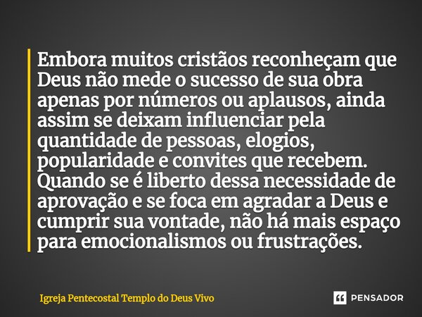 Embora muitos cristãos reconheçam que Deus não mede o sucesso de sua obra apenas por números ou aplausos, ainda assim se deixam influenciar pela quantidade de p... Frase de Igreja Pentecostal Templo do Deus Vivo.