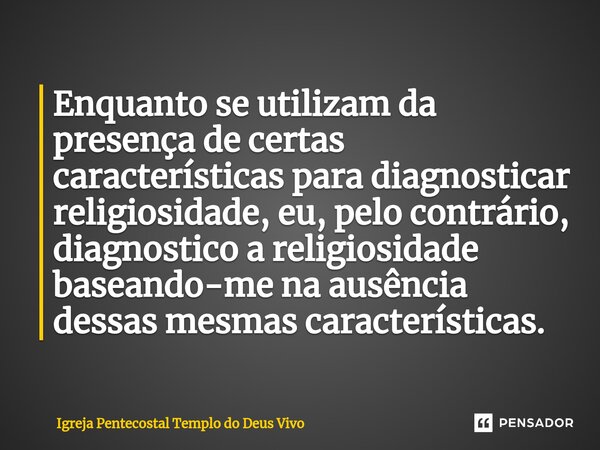 ⁠Enquanto se utilizam da presença de certas características para diagnosticar religiosidade, eu, pelo contrário, diagnostico a religiosidade baseando-me na ausê... Frase de Igreja Pentecostal Templo do Deus Vivo.