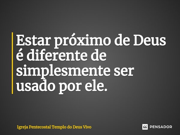Estar próximo de Deus é diferente de simplesmente ser usado por ele.... Frase de Igreja Pentecostal Templo do Deus Vivo.