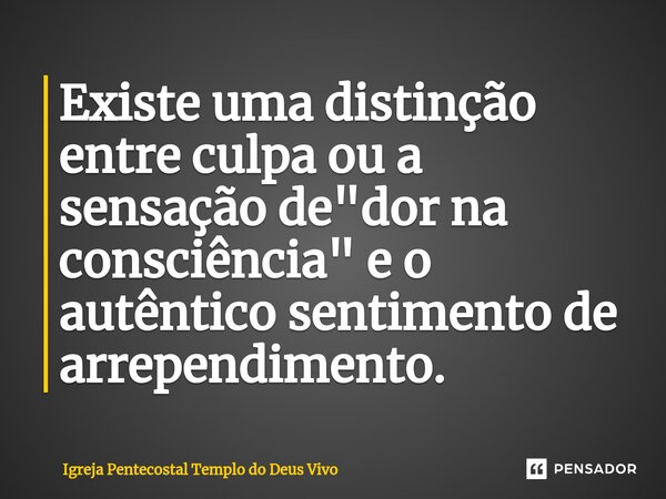 ⁠Existe uma distinção entre culpa ou a sensação de "dor na consciência" e o autêntico sentimento de arrependimento.... Frase de Igreja Pentecostal Templo do Deus Vivo.