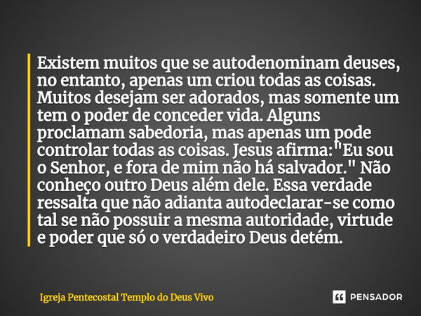 ⁠Existem muitos que se autodenominam deuses, no entanto, apenas um criou todas as coisas. Muitos desejam ser adorados, mas somente um tem o poder de conceder vi... Frase de Igreja Pentecostal Templo do Deus Vivo.