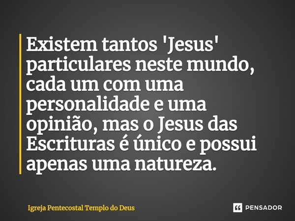 ⁠Existem tantos 'Jesus' particulares neste mundo, cada um com uma personalidade e uma opinião, mas o Jesus das Escrituras é único e possui apenas uma natureza.... Frase de Igreja Pentecostal Templo do Deus.