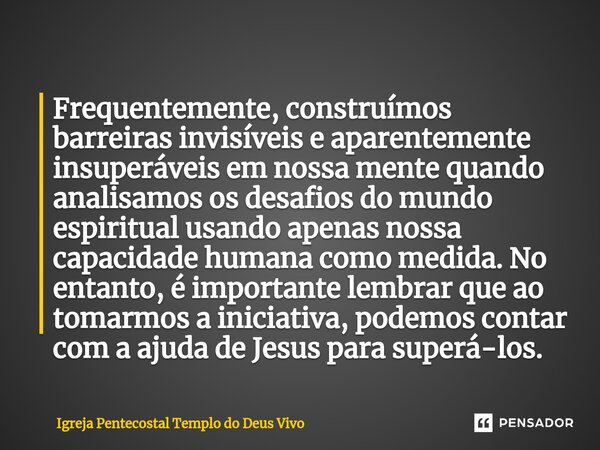 ⁠Frequentemente, construímos barreiras invisíveis e aparentemente insuperáveis em nossa mente quando analisamos os desafios do mundo espiritual usando apenas no... Frase de Igreja Pentecostal Templo do Deus Vivo.