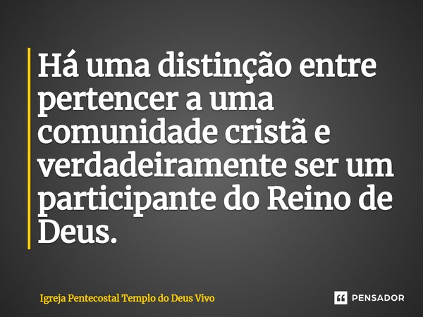 ⁠Há uma distinção entre pertencer a uma comunidade cristã e verdadeiramente ser um participante do Reino de Deus.... Frase de Igreja Pentecostal Templo do Deus Vivo.