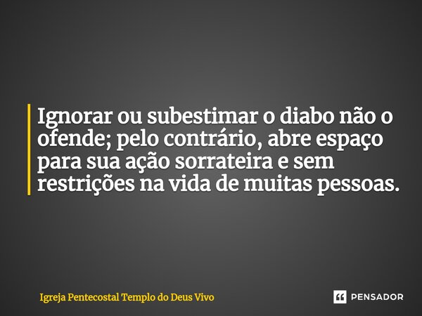 ⁠Ignorar ou subestimar o diabo não o ofende; pelo contrário, abre espaço para sua ação sorrateira e sem restrições na vida de muitas pessoas.... Frase de Igreja Pentecostal Templo do Deus Vivo.