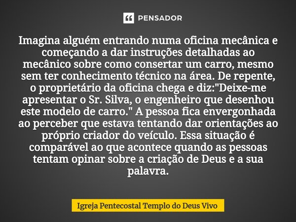 ⁠Imagina alguém entrando numa oficina mecânica e começando a dar instruções detalhadas ao mecânico sobre como consertar um carro, mesmo sem ter conhecimento téc... Frase de Igreja Pentecostal Templo do Deus Vivo.