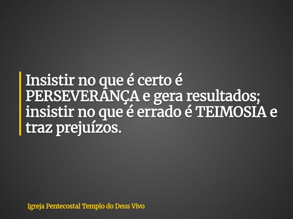 Insistir no que é certo é PERSEVERANÇA e gera resultados; insistir no que é errado é TEIMOSIA e traz prejuízos.... Frase de Igreja Pentecostal Templo do Deus Vivo.
