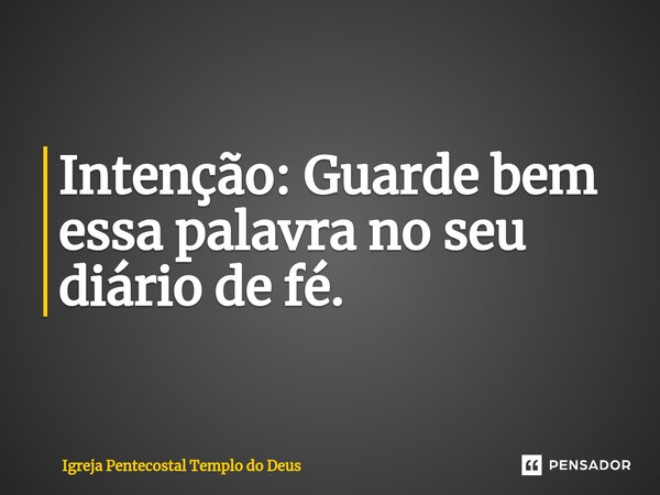 ⁠Intenção: Guarde bem essa palavra no seu diário de fé.... Frase de Igreja Pentecostal Templo do Deus.