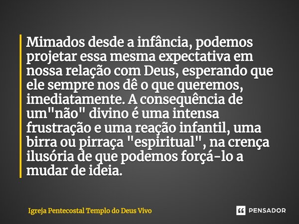 Mimados desde a infância, podemos projetar essa mesma expectativa em nossa relação com Deus, esperando que ele sempre nos dê o que queremos, imediatamente. A co... Frase de Igreja Pentecostal Templo do Deus Vivo.