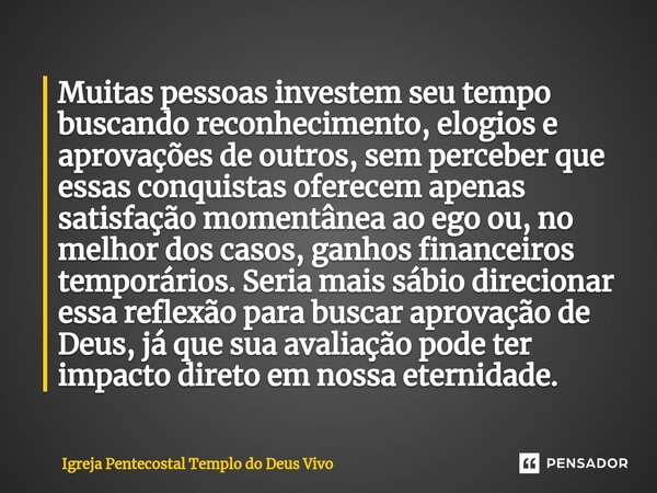 ⁠Muitas pessoas investem seu tempo buscando reconhecimento, elogios e aprovações de outros, sem perceber que essas conquistas oferecem apenas satisfação momentâ... Frase de Igreja Pentecostal Templo do Deus Vivo.