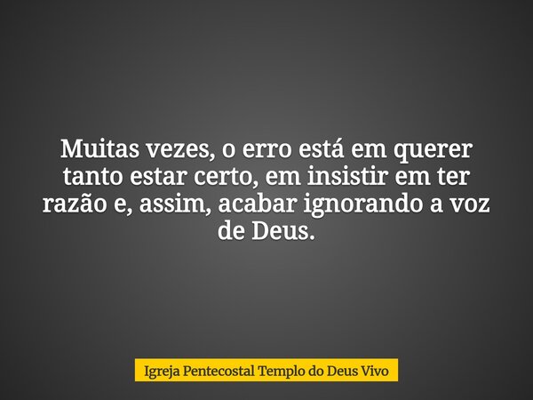 Muitas vezes, o erro está em querer tanto estar certo, em insistir em ter razão e, assim, acabar ignorando a voz de Deus.... Frase de Igreja Pentecostal Templo do Deus Vivo.