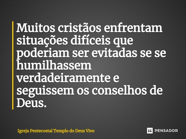 ⁠Muitos cristãos enfrentam situações difíceis que poderiam ser evitadas se se humilhassem verdadeiramente e seguissem os conselhos de Deus.... Frase de Igreja Pentecostal Templo do Deus Vivo.