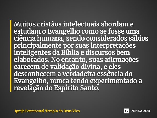 ⁠Muitos cristãos intelectuais abordam e estudam o Evangelho como se fosse uma ciência humana, sendo considerados sábios principalmente por suas interpretações i... Frase de Igreja Pentecostal Templo do Deus Vivo.