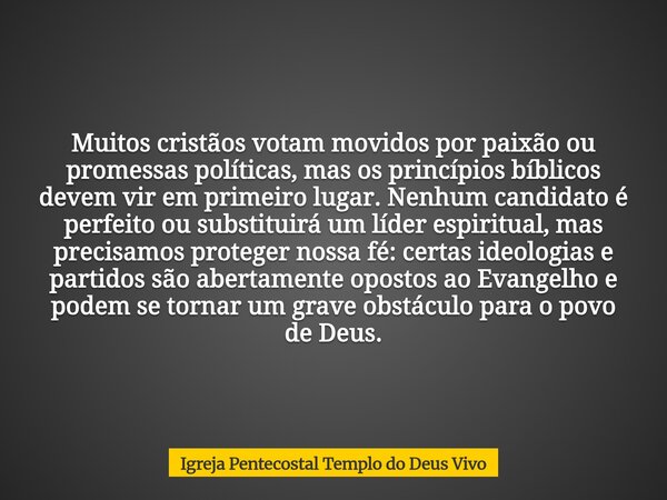 Muitos cristãos votam movidos por paixão ou promessas políticas, mas os princípios bíblicos devem vir em primeiro lugar. Nenhum candidato é perfeito ou substitu... Frase de Igreja Pentecostal Templo do Deus Vivo.