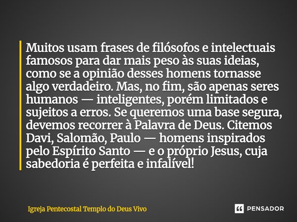 Muitos usam frases de filósofos e intelectuais famosos para dar mais peso às suas ideias, como se a opinião desses homens tornasse algo verdadeiro. Mas, no fim,... Frase de Igreja Pentecostal Templo do Deus Vivo.