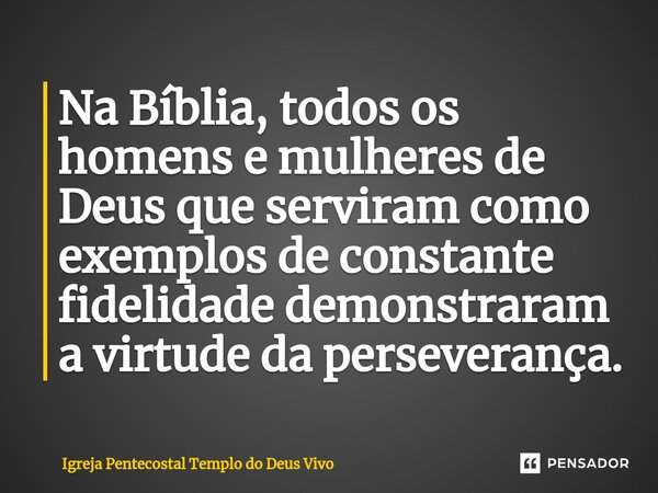 ⁠Na Bíblia, todos os homens e mulheres de Deus que serviram como exemplos de constante fidelidade demonstraram a virtude da perseverança.... Frase de Igreja Pentecostal Templo do Deus Vivo.