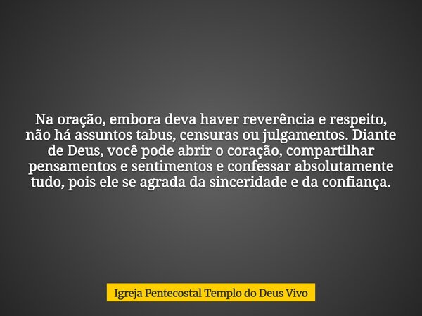 ⁠Na oração, embora deva haver reverência e respeito, não há assuntos tabus, censuras ou julgamentos. Diante de Deus, você pode abrir o coração, compartilhar pen... Frase de Igreja Pentecostal Templo do Deus Vivo.
