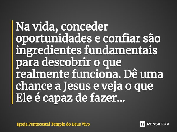 ⁠Na vida, conceder oportunidades e confiar são ingredientes fundamentais para descobrir o que realmente funciona. Dê uma chance a Jesus e veja o que Ele é capaz... Frase de Igreja Pentecostal Templo do Deus Vivo.