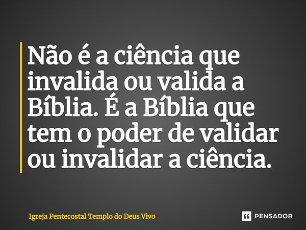 Não é a ciência que invalida ou valida a Bíblia. É a Bíblia que tem o poder de validar ou invalidar a ciência.... Frase de Igreja Pentecostal Templo do Deus Vivo.