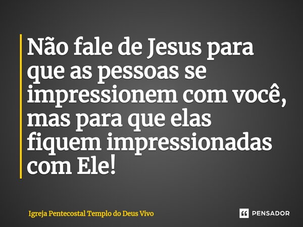 ⁠Não fale de Jesus para que as pessoas se impressionem com você, mas para que elas fiquem impressionadas com Ele!... Frase de Igreja Pentecostal Templo do Deus Vivo.