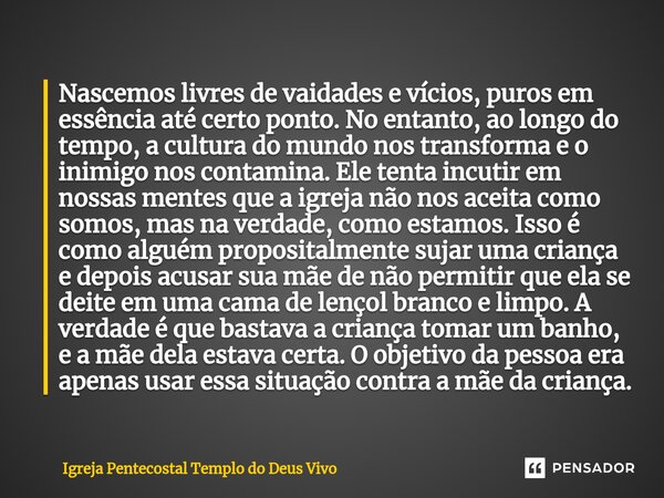 ⁠Nascemos livres de vaidades e vícios, puros em essência até certo ponto. No entanto, ao longo do tempo, a cultura do mundo nos transforma e o inimigo nos conta... Frase de Igreja Pentecostal Templo do Deus Vivo.