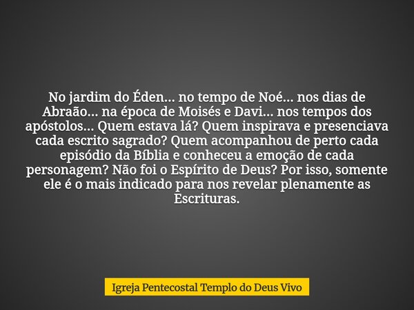 No jardim do Éden... no tempo de Noé... nos dias de Abraão... na época de Moisés e Davi... nos tempos dos apóstolos... Quem estava lá? Quem inspirava e presenci... Frase de Igreja Pentecostal Templo do Deus Vivo.