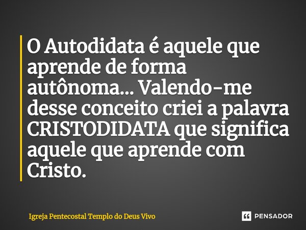 ⁠O Autodidata é aquele que aprende de forma autônoma... Valendo-me desse conceito criei a palavra CRISTODIDATA que significa aquele que aprende com Cristo.... Frase de Igreja Pentecostal Templo do Deus Vivo.