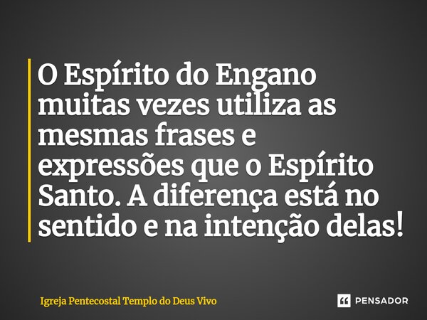 ⁠O Espírito do Engano muitas vezes utiliza as mesmas frases e expressões que o Espírito Santo. A diferença está no sentido e na intenção delas!... Frase de Igreja Pentecostal Templo do Deus Vivo.
