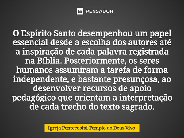 ⁠O Espírito Santo desempenhou um papel essencial desde a escolha dos autores até a inspiração de cada palavra registrada na Bíblia. Posteriormente, os seres hum... Frase de Igreja Pentecostal Templo do Deus Vivo.