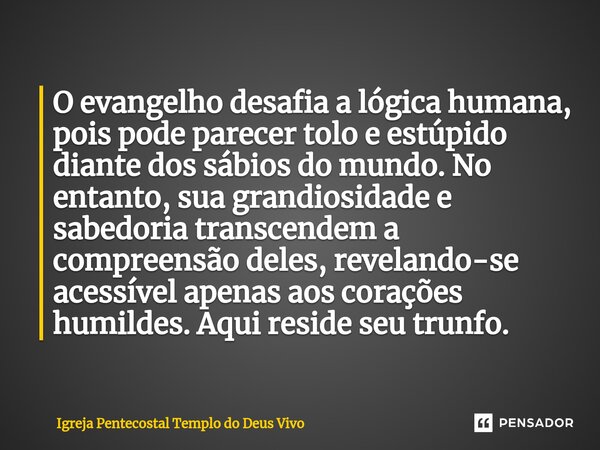 ⁠O evangelho desafia a lógica humana, pois pode parecer tolo e estúpido diante dos sábios do mundo. No entanto, sua grandiosidade e sabedoria transcendem a comp... Frase de Igreja Pentecostal Templo do Deus Vivo.